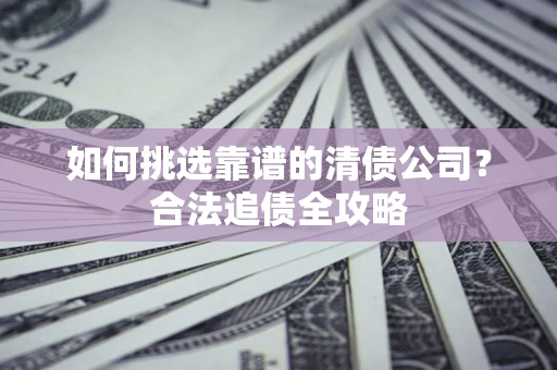 北京如何挑选靠谱的清债公司?合法追债全攻略 北京如何挑选靠谱的清债公司?合法追债全攻略
