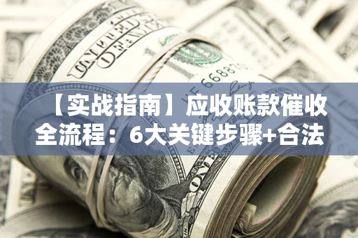 北京【实战指南】应收账款催收全流程：6大关键步骤+合法回款技巧