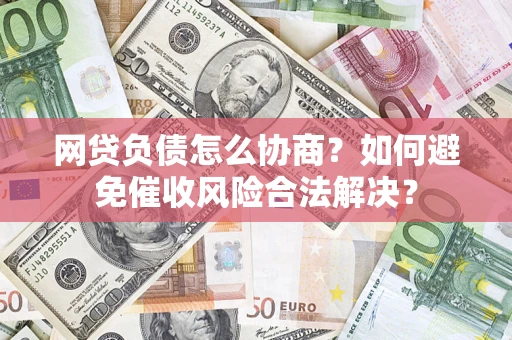 北京网贷负债怎么协商？如何避免催收风险合法解决？