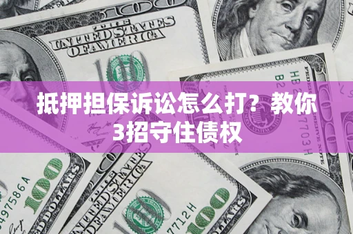 北京抵押担保诉讼怎么打？教你3招守住债权