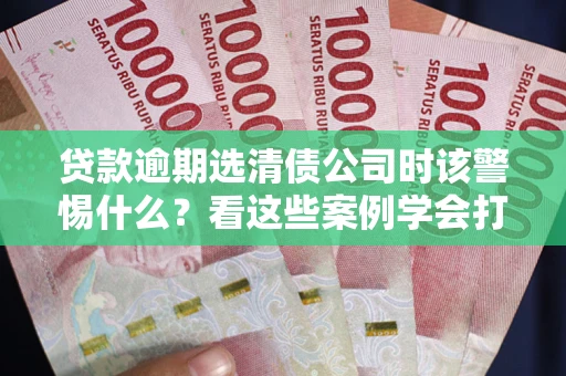 北京贷款逾期选清债公司时该警惕什么？看这些案例学会打翻身仗