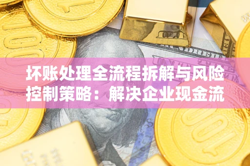北京坏账处理全流程拆解与风险控制策略：解决企业现金流顽疾的实战指南