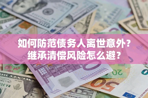 北京如何防范债务人离世意外？继承清偿风险怎么避？