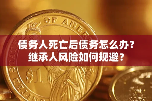 北京债务人死亡后债务怎么办？继承人风险如何规避？