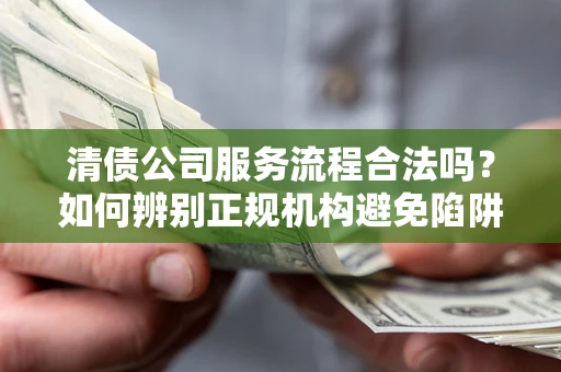 北京清债公司服务流程合法吗？如何辨别正规机构避免陷阱？