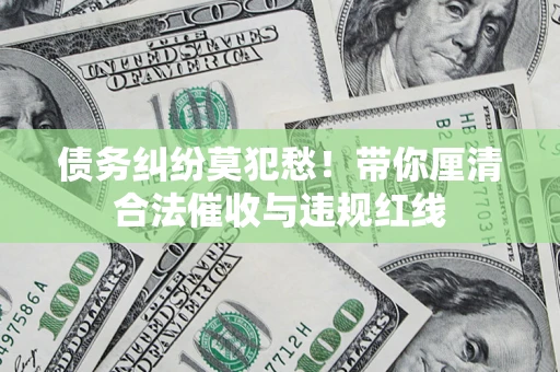 北京债务纠纷莫犯愁！带你厘清合法催收与违规红线