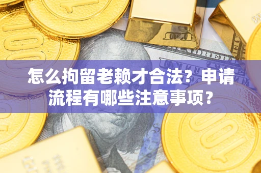 北京怎么拘留老赖才合法？申请流程有哪些注意事项？