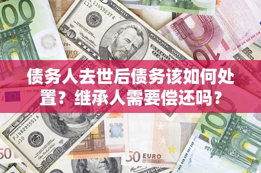 北京债务人去世后债务该如何处置？继承人需要偿还吗？
