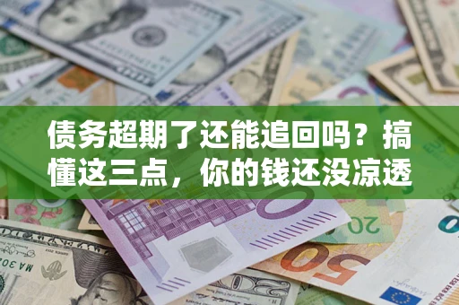 北京债务超期了还能追回吗？搞懂这三点，你的钱还没凉透