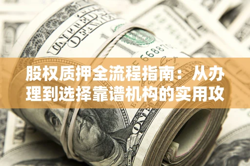 北京股权质押全流程指南：从办理到选择靠谱机构的实用攻略