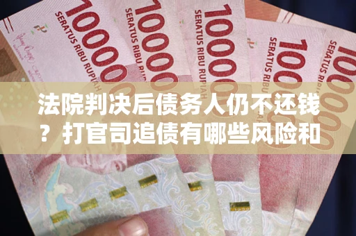 北京法院判决后债务人仍不还钱？打官司追债有哪些风险和技巧？