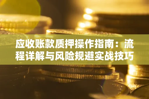 北京应收账款质押操作指南:流程详解与风险规避实战技巧 北京应收账款质押操作指南:流程详解与风险规避实战技巧