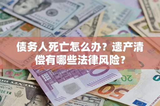 北京债务人死亡怎么办？遗产清偿有哪些法律风险？