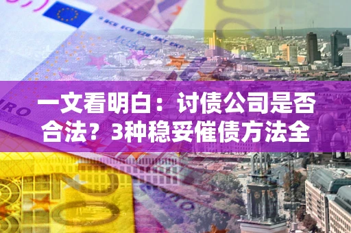 北京一文看明白：讨债公司是否合法？3种稳妥催债方法全解析