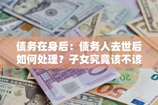 北京债务在身后：债务人去世后如何处理？子女究竟该不该还钱？