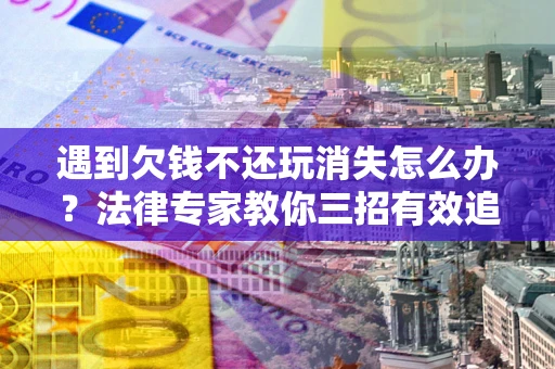 北京遇到欠钱不还玩消失怎么办？法律专家教你三招有效追债！