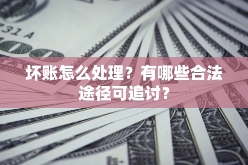 北京坏账怎么处理？有哪些合法途径可追讨？