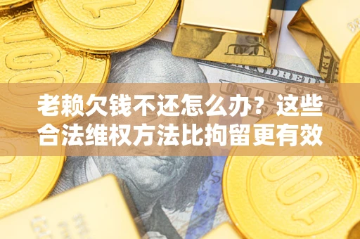 北京老赖欠钱不还怎么办？这些合法维权方法比拘留更有效