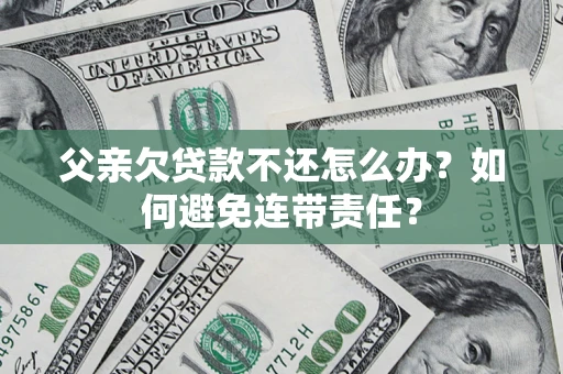 北京父亲欠贷款不还怎么办？如何避免连带责任？