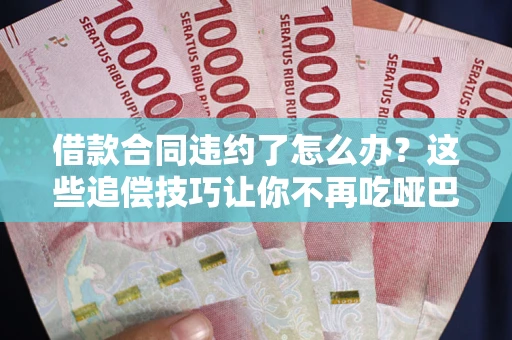 北京借款合同违约了怎么办？这些追偿技巧让你不再吃哑巴亏