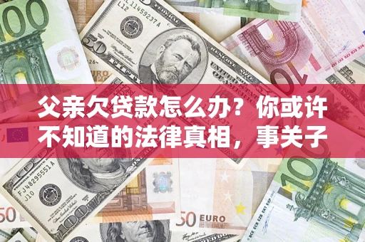 北京父亲欠贷款怎么办？你或许不知道的法律真相，事关子女未来