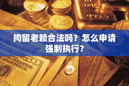 北京拘留老赖合法吗？怎么申请强制执行？