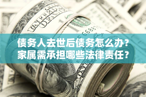 北京债务人去世后债务怎么办？家属需承担哪些法律责任？