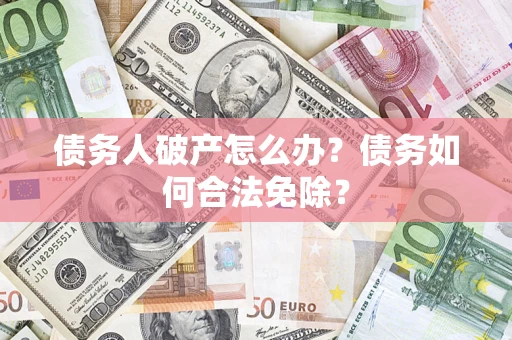 北京债务人破产怎么办？债务如何合法免除？