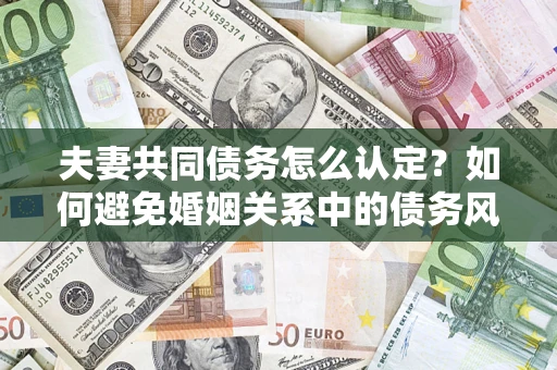 北京夫妻共同债务怎么认定？如何避免婚姻关系中的债务风险？