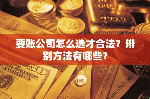 北京要账公司怎么选才合法？辨别方法有哪些？