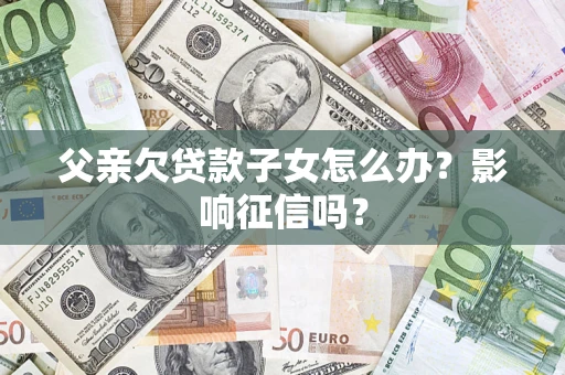 北京父亲欠贷款子女怎么办？影响征信吗？