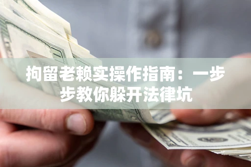 北京拘留老赖实操作指南：一步步教你躲开法律坑