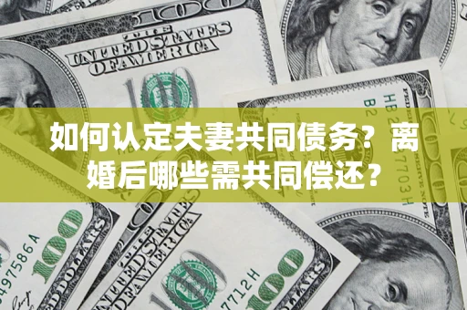 北京如何认定夫妻共同债务？离婚后哪些需共同偿还？