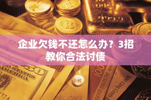 北京企业欠钱不还怎么办？3招教你合法讨债