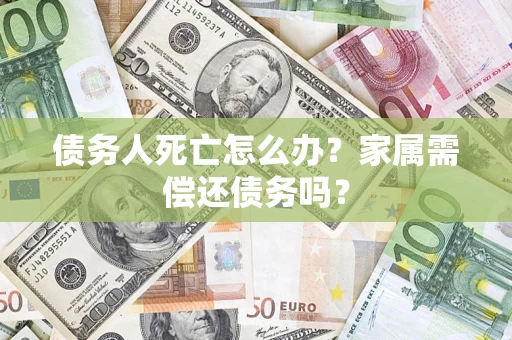 北京债务人死亡怎么办？家属需偿还债务吗？