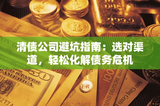北京清债公司避坑指南：选对渠道，轻松化解债务危机