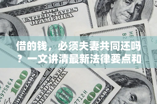北京借的钱，必须夫妻共同还吗？一文讲清最新法律要点和避坑指南