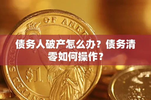 北京债务人破产怎么办？债务清零如何操作？