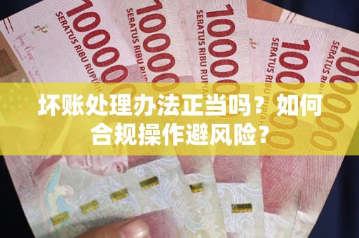北京坏账处理办法正当吗？如何合规操作避风险？