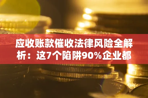 北京应收账款催收法律风险全解析：这7个陷阱90%企业都踩过（含合规应对指南）