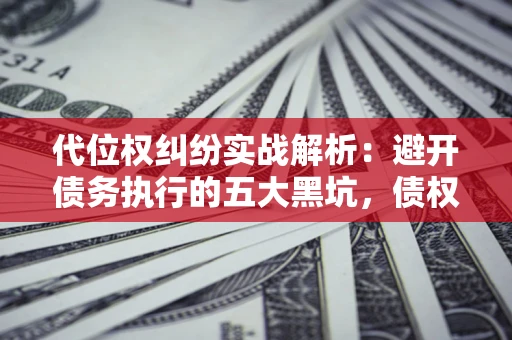 北京代位权纠纷实战解析：避开债务执行的五大黑坑，债权人必看指南