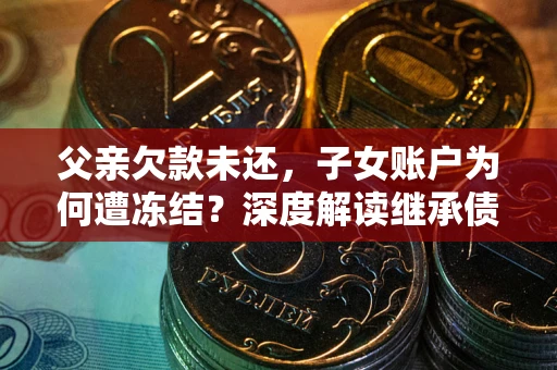 北京父亲欠款未还，子女账户为何遭冻结？深度解读继承债务迷局