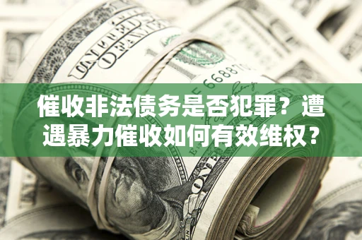 北京催收非法债务是否犯罪?遭遇暴力催收如何有效维权? 北京催收非法债务是否犯罪?遭遇暴力催收如何有效维权?