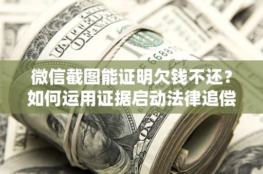 北京微信截图能证明欠钱不还？如何运用证据启动法律追偿程序？