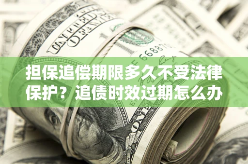 北京担保追偿期限多久不受法律保护？追债时效过期怎么办？