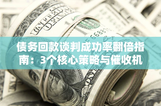 北京债务回款谈判成功率翻倍指南：3个核心策略与催收机构避坑法则