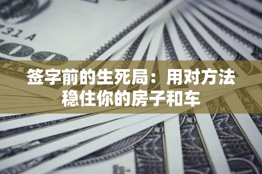 北京签字前的生死局：用对方法稳住你的房子和车