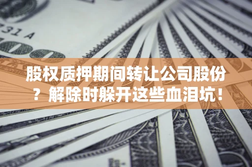 北京股权质押期间转让公司股份？解除时躲开这些血泪坑！