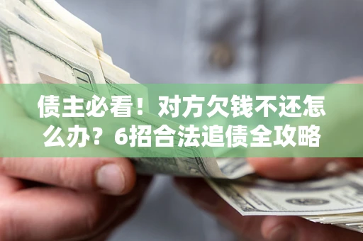 北京债主必看！对方欠钱不还怎么办？6招合法追债全攻略