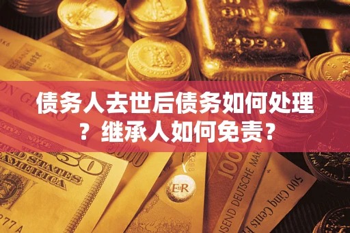 北京债务人去世后债务如何处理？继承人如何免责？